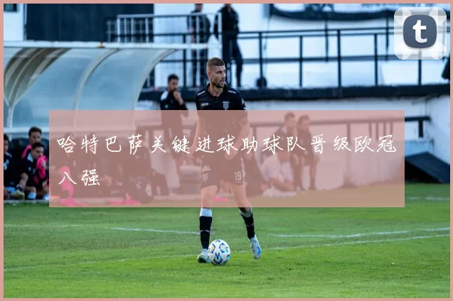 哈特巴萨关键进球助球队晋级欧冠八强